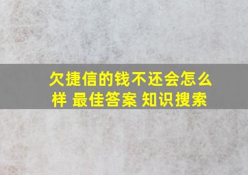 欠捷信的钱不还会怎么样 最佳答案 知识搜索